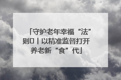 守护老年幸福“法”则⑮丨以精准监督打开养老新“食”代